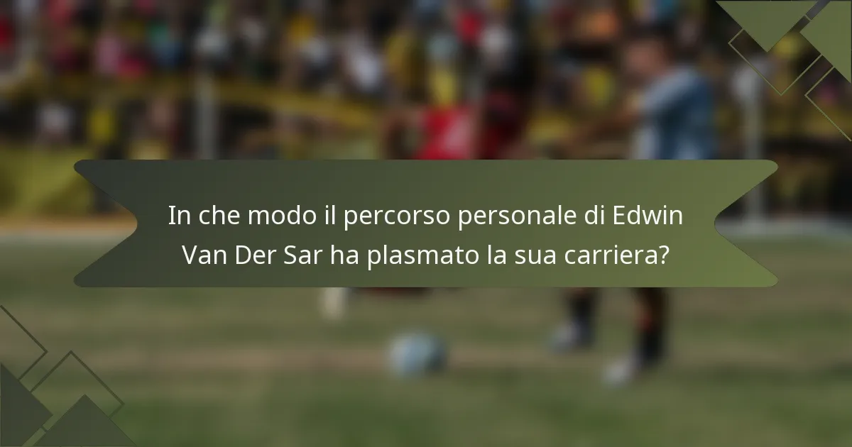 In che modo il percorso personale di Edwin Van Der Sar ha plasmato la sua carriera?
