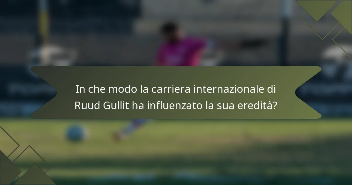 In che modo la carriera internazionale di Ruud Gullit ha influenzato la sua eredità?
