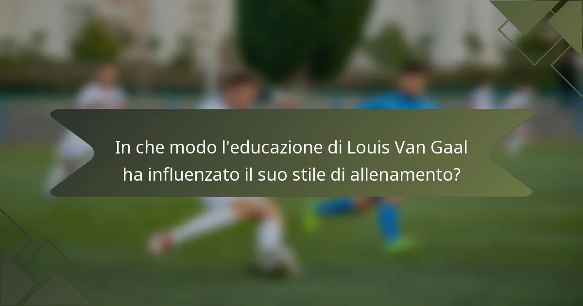 In che modo l'educazione di Louis Van Gaal ha influenzato il suo stile di allenamento?