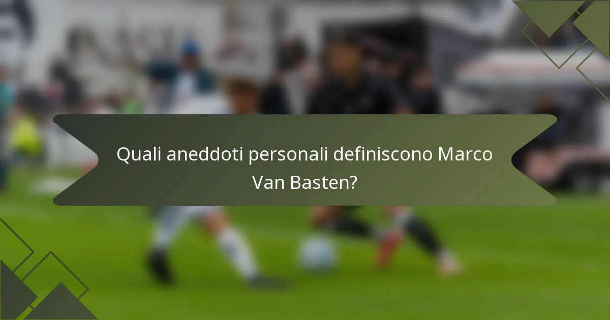 Quali aneddoti personali definiscono Marco Van Basten?