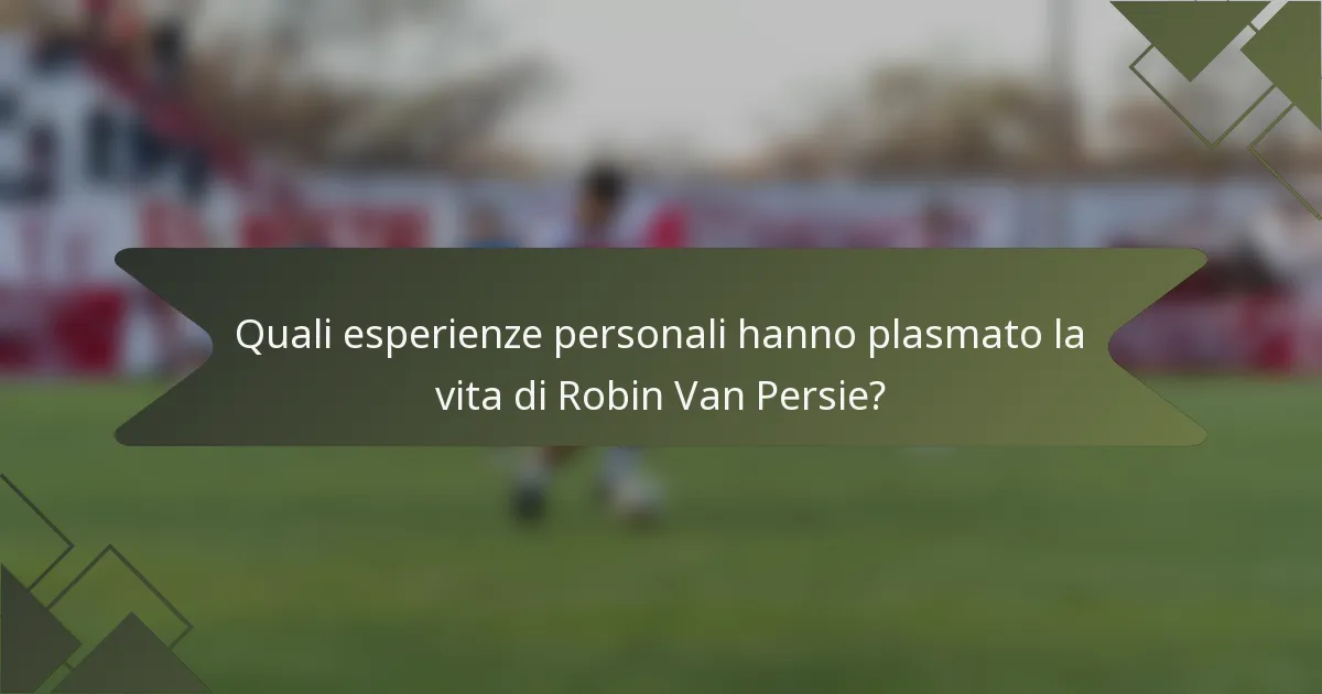 Quali esperienze personali hanno plasmato la vita di Robin Van Persie?