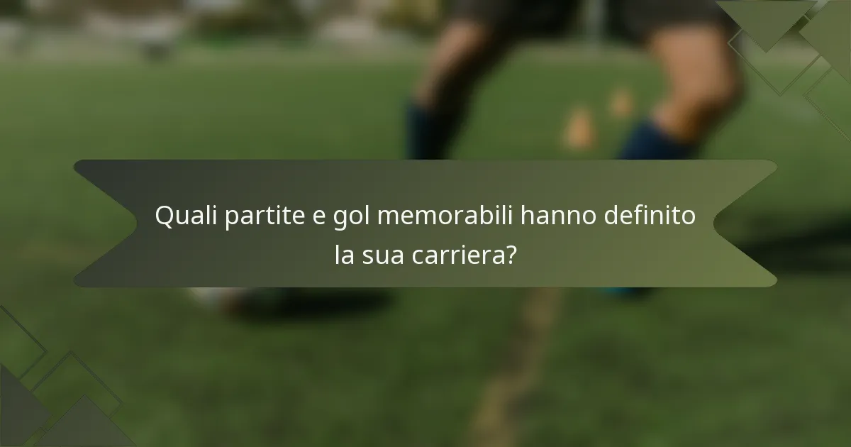 Quali partite e gol memorabili hanno definito la sua carriera?