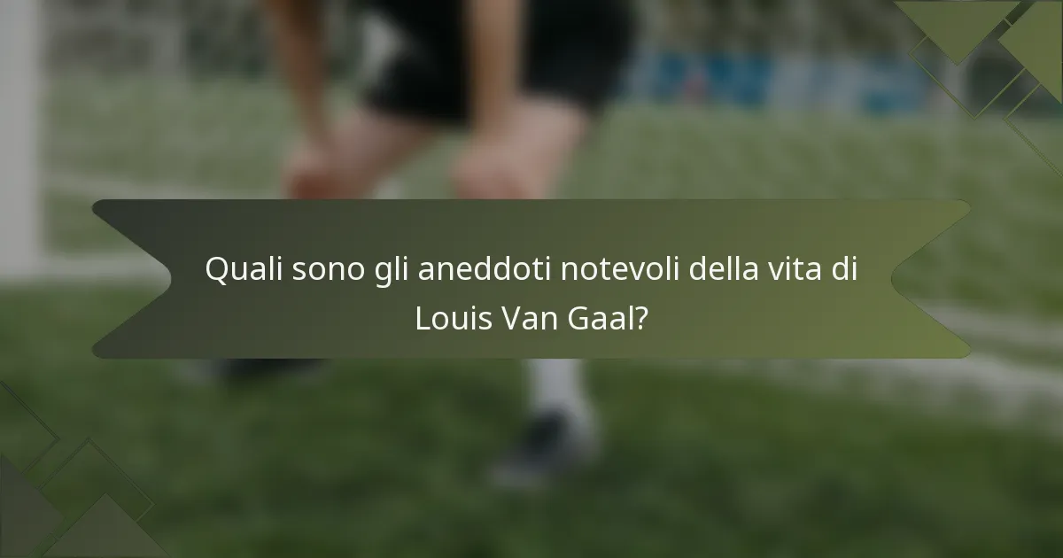 Quali sono gli aneddoti notevoli della vita di Louis Van Gaal?