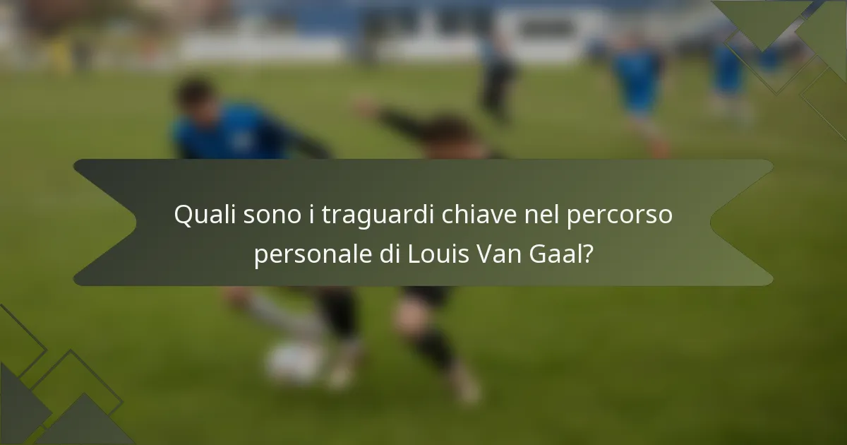 Quali sono i traguardi chiave nel percorso personale di Louis Van Gaal?