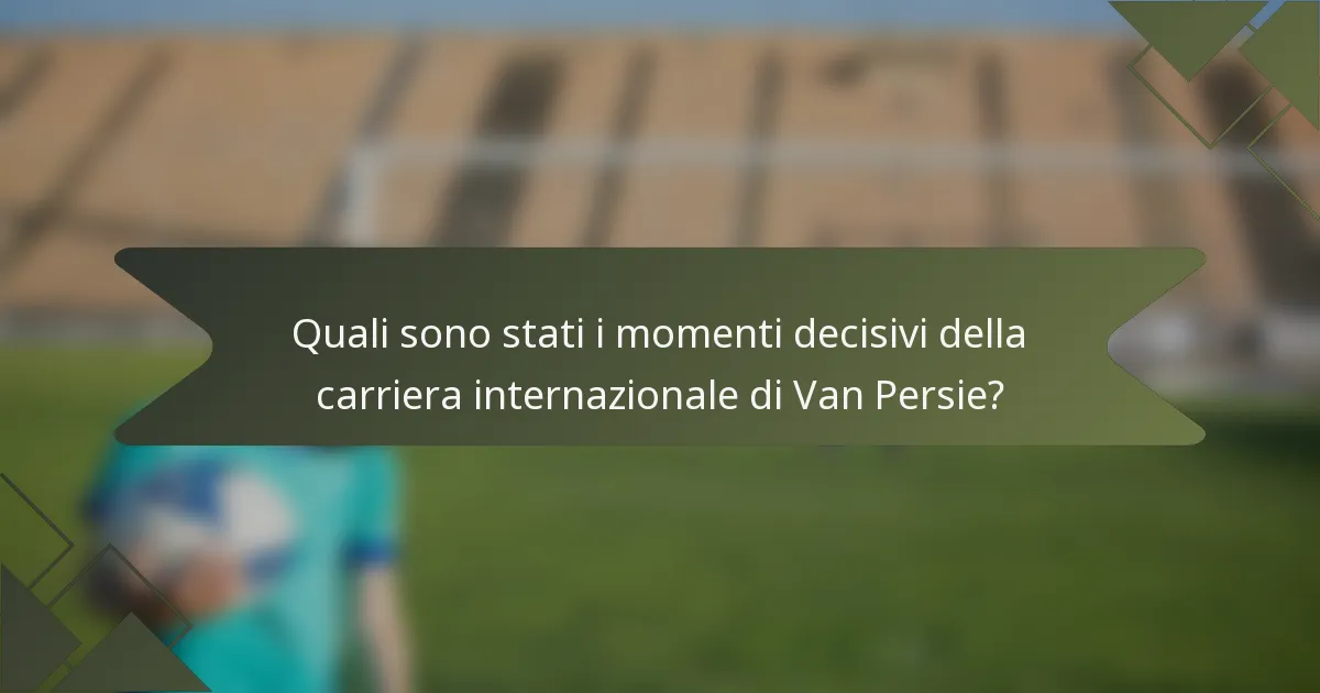 Quali sono stati i momenti decisivi della carriera internazionale di Van Persie?