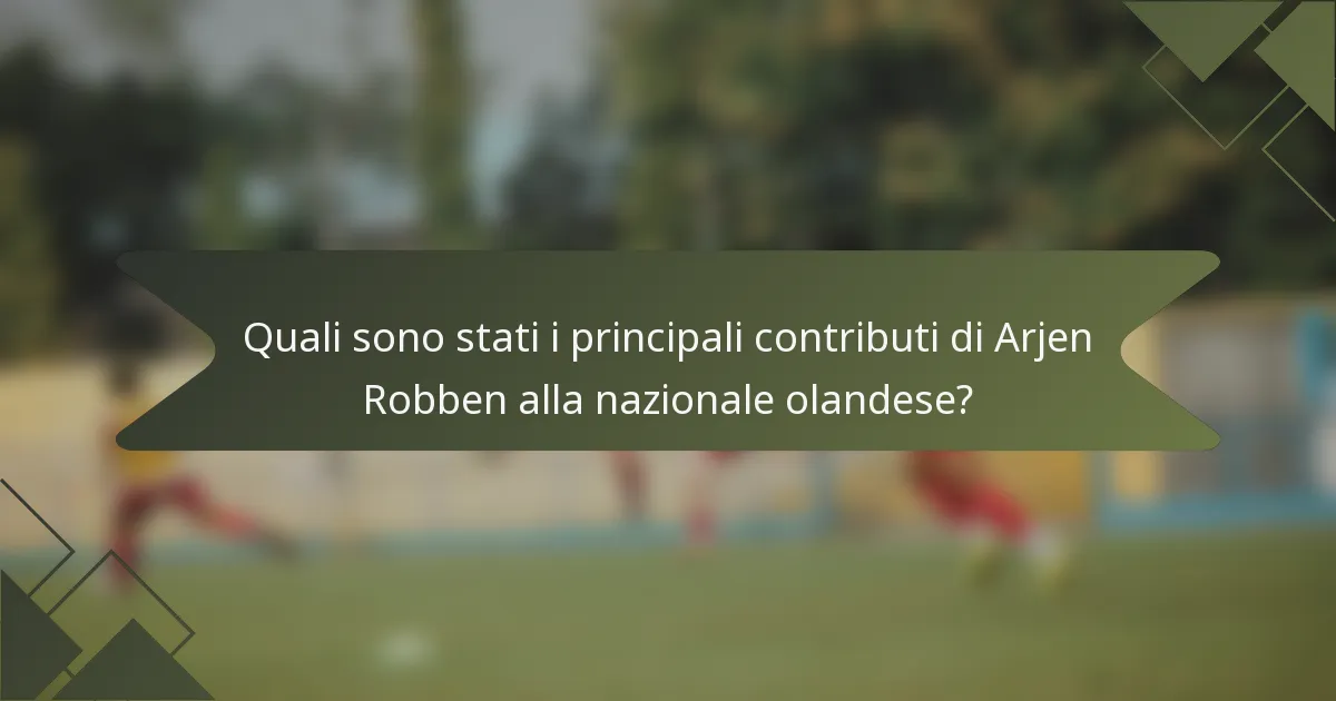 Quali sono stati i principali contributi di Arjen Robben alla nazionale olandese?